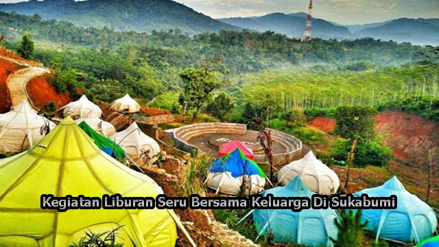 Kegiatan Liburan Seru Bersama Keluarga Di Sukabumi